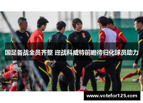 国足备战全员齐整 迎战科威特前瞻待归化球员助力